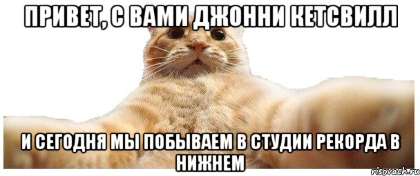 Привет, с вами Джонни Кетсвилл и сегодня мы побываем в студии Рекорда в Нижнем, Мем   Кэтсвилл