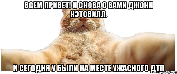 Всем Привет! И снова с вами Джони Кэтсвилл. И сегодня у были на месте ужасного ДТП, Мем   Кэтсвилл