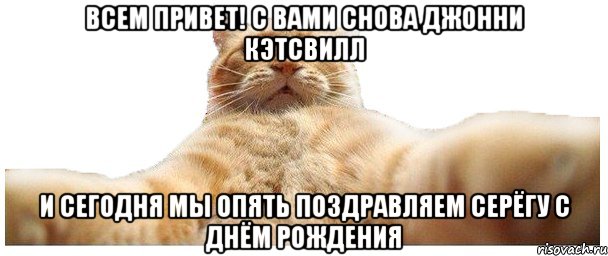 всем привет! с вами снова джонни кэтсвилл и сегодня мы опять поздравляем серёгу с днём рождения, Мем   Кэтсвилл