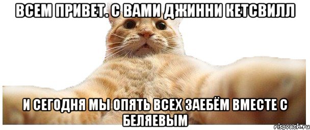 Всем привет. С вами Джинни Кетсвилл И сегодня мы опять всех заебём вместе с Беляевым, Мем   Кэтсвилл