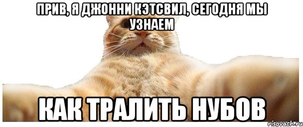 Прив, я Джонни Кэтсвил, сегодня мы узнаем Как тралить нубов, Мем   Кэтсвилл