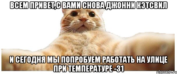 Всем привет,с вами снова Джонни Кэтсвил И сегодня мы попробуем работать на улице при температуре -31, Мем   Кэтсвилл