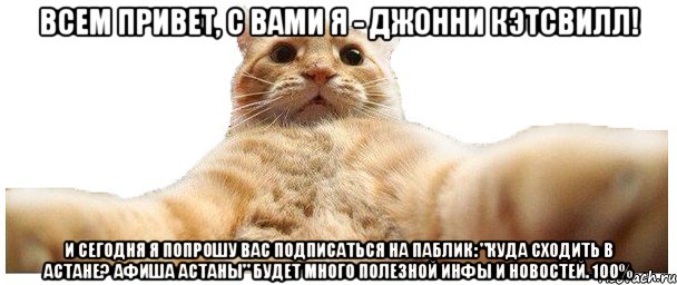 ВСЕМ ПРИВЕТ, С вами Я - Джонни Кэтсвилл! И СЕГОДНЯ Я ПОПРОШУ ВАС ПОДПИСАТЬСЯ НА ПАБЛИК: "Куда сходить в Астане? Афиша Астаны" Будет много полезной инфы и новостей. 100%