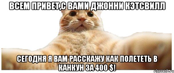 Всем привет,с вами Джонни Кэтсвилл Сегодня я вам расскажу как полететь в Канкун за 400 $!, Мем   Кэтсвилл