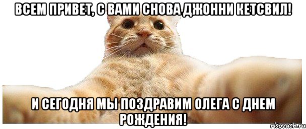 ВСЕМ ПРИВЕТ, С ВАМИ СНОВА ДЖОННИ КЕТСВИЛ! И СЕГОДНЯ МЫ ПОЗДРАВИМ ОЛЕГА С ДНЕМ РОЖДЕНИЯ!, Мем   Кэтсвилл