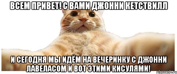 Всем привет! С вами Джонни Кетствилл И сегодня мы идём на вечеринку с Джонни лавеласом и вот этими кисулями!, Мем   Кэтсвилл