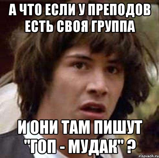 А что если у преподов есть своя группа и они там пишут "Гоп - мудак" ?, Мем А что если (Киану Ривз)