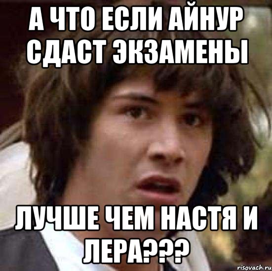 А что если айнур сдаст экзамены Лучше чем настя и лера???, Мем А что если (Киану Ривз)