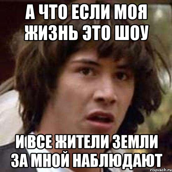 а что если моя жизнь это шоу и все жители земли за мной наблюдают, Мем А что если (Киану Ривз)