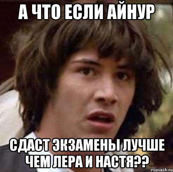 А что если айнур Сдаст экзамены лучше чем лера и настя??, Мем А что если (Киану Ривз)