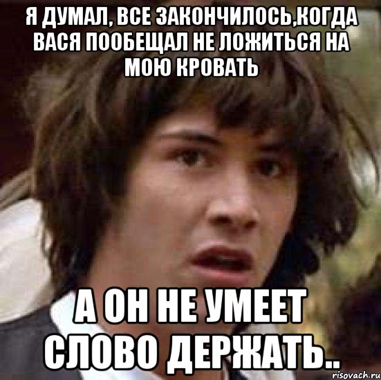 я думал, все закончилось,когда вася пообещал не ложиться на мою кровать а он не умеет слово держать.., Мем А что если (Киану Ривз)