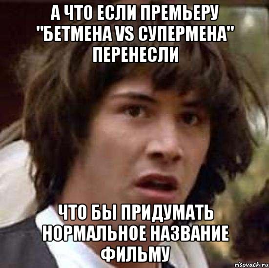 А что если Премьеру "Бетмена vs Супермена" перенесли Что бы придумать нормальное название фильму, Мем А что если (Киану Ривз)