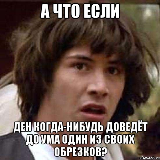 А что если Ден когда-нибудь доведёт до ума один из своих обрезков?, Мем А что если (Киану Ривз)