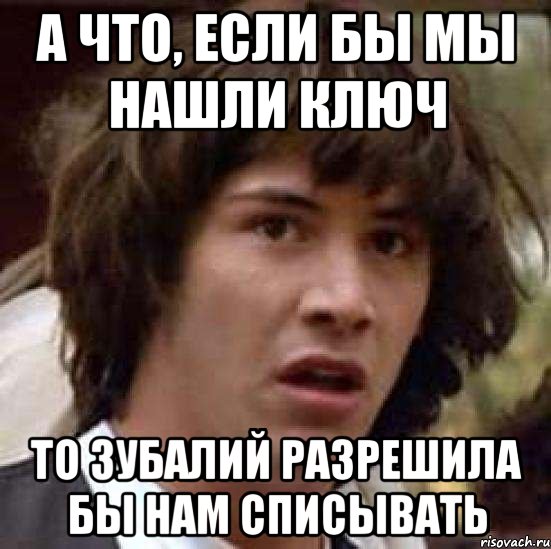 А что, если бы мы нашли ключ то Зубалий разрешила бы нам списывать, Мем А что если (Киану Ривз)