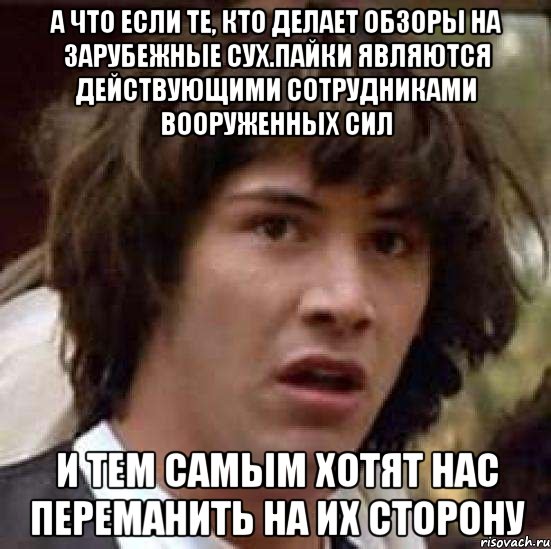 А что если те, кто делает обзоры на зарубежные сух.пайки являются действующими сотрудниками вооруженных сил и тем самым хотят нас переманить на их сторону, Мем А что если (Киану Ривз)