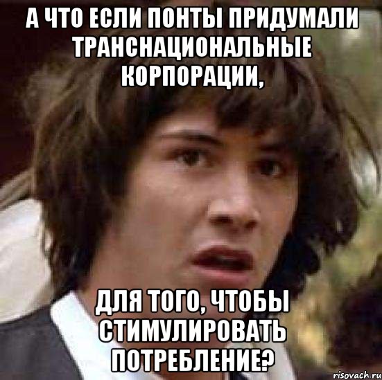 А ЧТО ЕСЛИ ПОНТЫ ПРИДУМАЛИ ТРАНСНАЦИОНАЛЬНЫЕ КОРПОРАЦИИ, ДЛЯ ТОГО, ЧТОБЫ СТИМУЛИРОВАТЬ ПОТРЕБЛЕНИЕ?, Мем А что если (Киану Ривз)