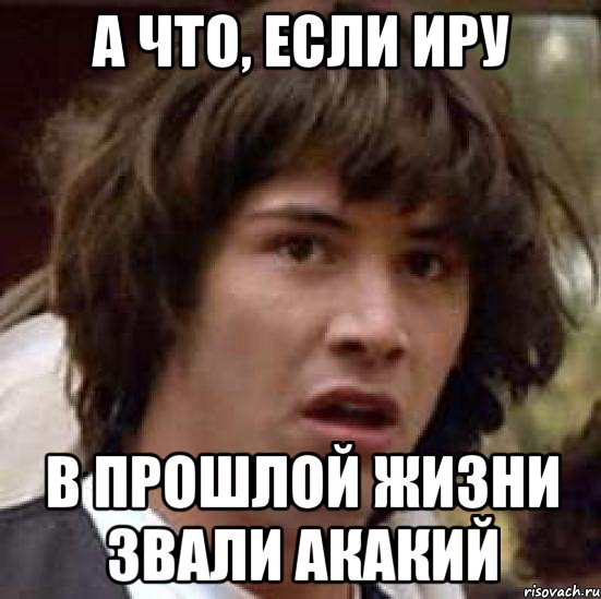 А что, если Иру в прошлой жизни звали Акакий, Мем А что если (Киану Ривз)