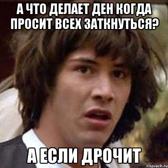 А что делает ден когда просит всех заткнуться? А если дрочит, Мем А что если (Киану Ривз)