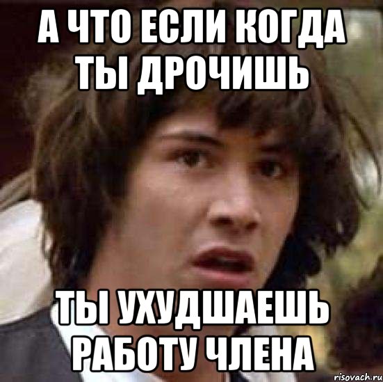 А что если когда ты дрочишь Ты ухудшаешь работу члена, Мем А что если (Киану Ривз)