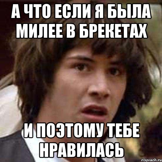 А что если я была милее в брекетах И поэтому тебе нравилась, Мем А что если (Киану Ривз)