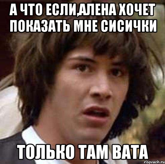 а что если,Алена хочет показать мне сисички только там вата, Мем А что если (Киану Ривз)