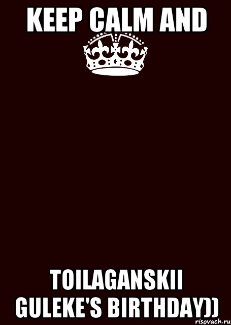 Keep Calm AND Toilaganskii Guleke's birthday))