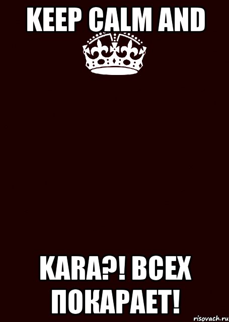 KEEP CALM AND KaRa?! Всех покарает!