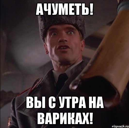 АЧУМЕТЬ! ВЫ С УТРА НА ВАРИКАХ!