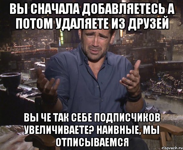 Вы сначала добавляетесь а потом удаляете из друзей вы че так себе подписчиков увеличиваете? наивные, мы отписываемся