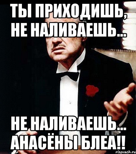 ты приходишь, не наливаешь... не наливаешь... Анасёны блеа!!, Мем ты делаешь это без уважения