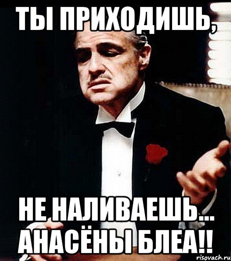 ты приходишь, не наливаешь... Анасёны блеа!!, Мем ты делаешь это без уважения