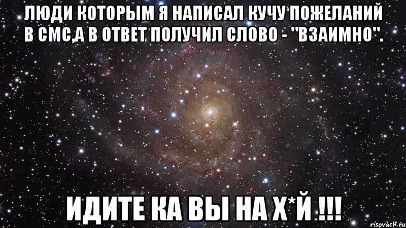 Люди которым я написал кучу пожеланий в смс,а в ответ получил слово - "Взаимно". Идите ка вы на х*й !!!, Мем  Космос (офигенно)