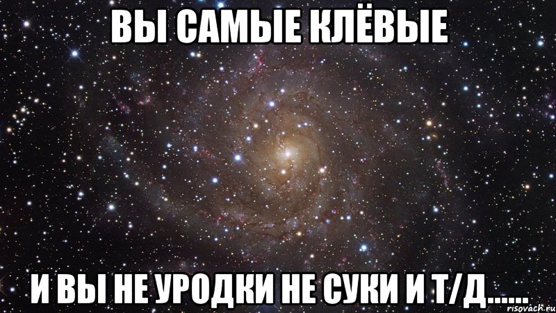 Вы самые клёвые И вы не уродки не суки и т/д......, Мем  Космос (офигенно)