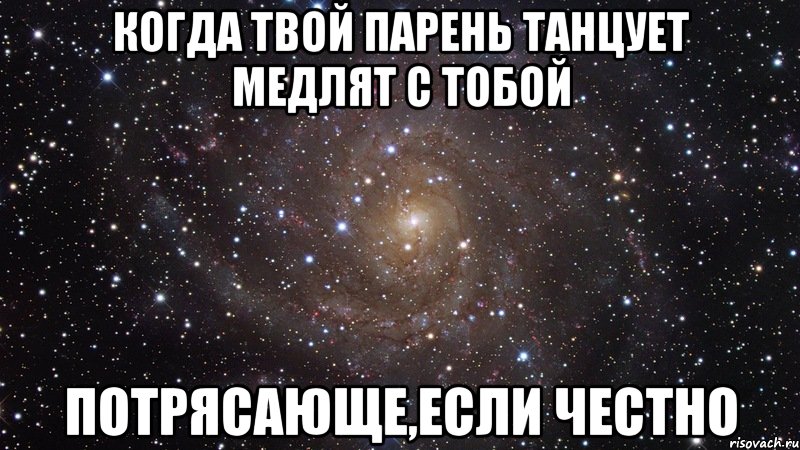 Когда твой парень танцует медлят с тобой Потрясающе,если честно, Мем  Космос (офигенно)