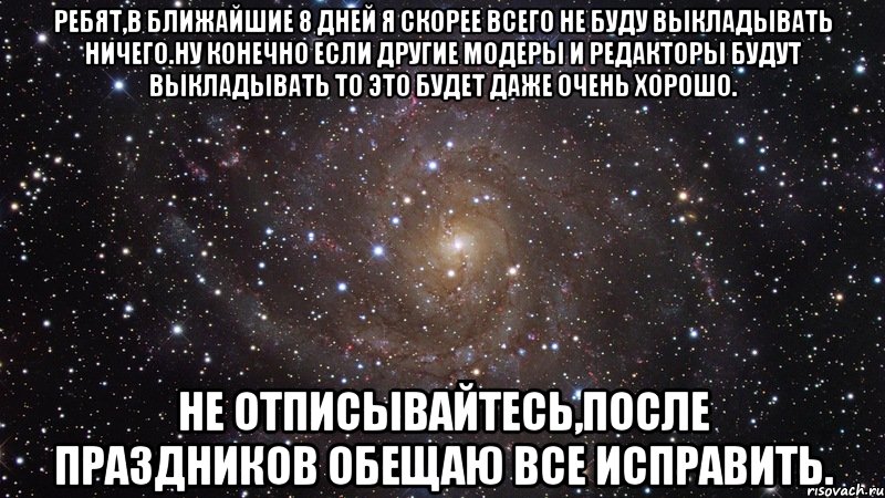 Ребят,в ближайшие 8 дней я скорее всего не буду выкладывать ничего.Ну конечно если другие модеры и редакторы будут выкладывать то это будет даже очень хорошо. Не отписывайтесь,после праздников обещаю все исправить., Мем  Космос (офигенно)