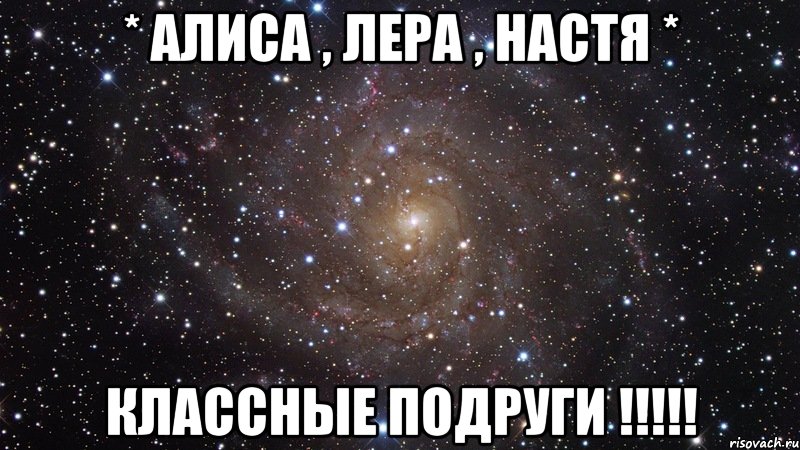 * АЛИСА , ЛЕРА , НАСТЯ * КЛАССНЫЕ ПОДРУГИ !!!!!, Мем  Космос (офигенно)