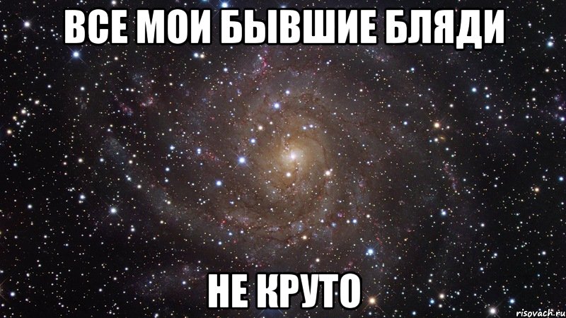 ВСЕ МОИ БЫВШИЕ БЛЯДИ НЕ КРУТО, Мем  Космос (офигенно)