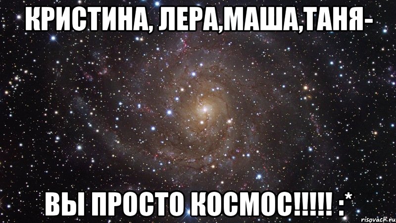 Кристина, Лера,Маша,Таня- вы просто космос!!!!! :*, Мем  Космос (офигенно)