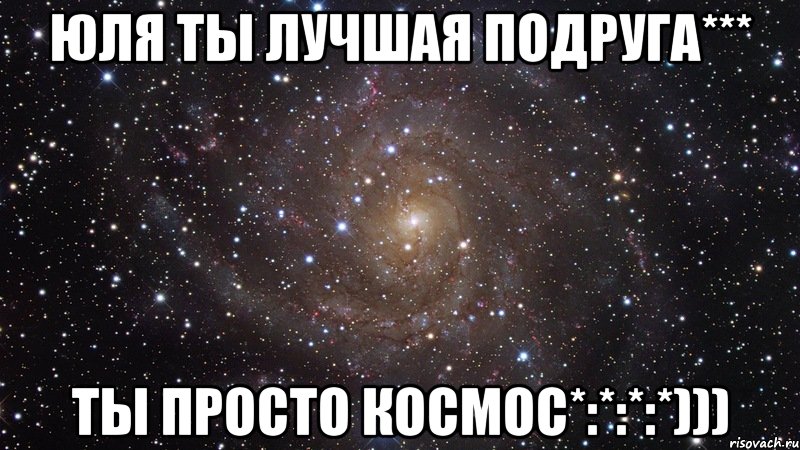 Юля ты лучшая подруга*** ты просто космос*:*:*:*))), Мем  Космос (офигенно)