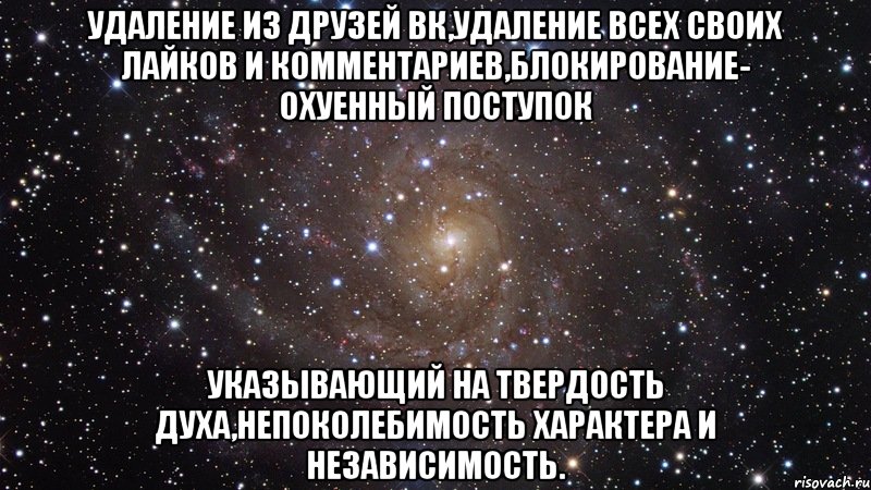 Удаление из друзей ВК,удаление всех своих лайков и комментариев,блокирование- ОХУЕННЫЙ ПОСТУПОК указывающий на твердость духа,непоколебимость характера и независимость., Мем  Космос (офигенно)