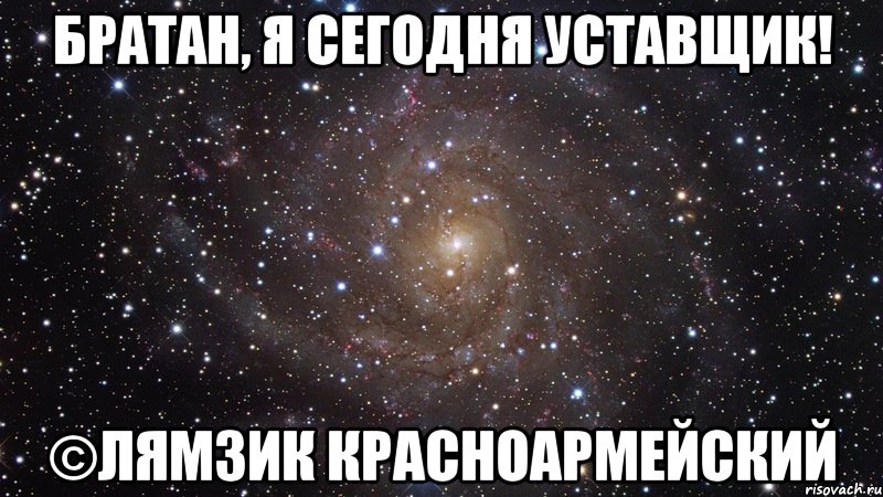 Братан, я сегодня уставщик! ©Лямзик красноармейский, Мем  Космос (офигенно)