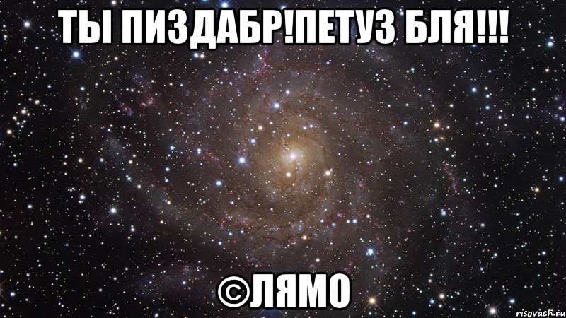 Ты пиздабр!Петуз бля!!! ©Лямо, Мем  Космос (офигенно)