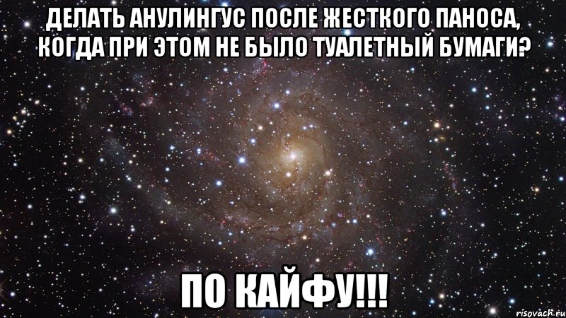 Делать анулингус после жесткого паноса, когда при этом не было туалетный бумаги? ПО КАЙФУ!!!, Мем  Космос (офигенно)