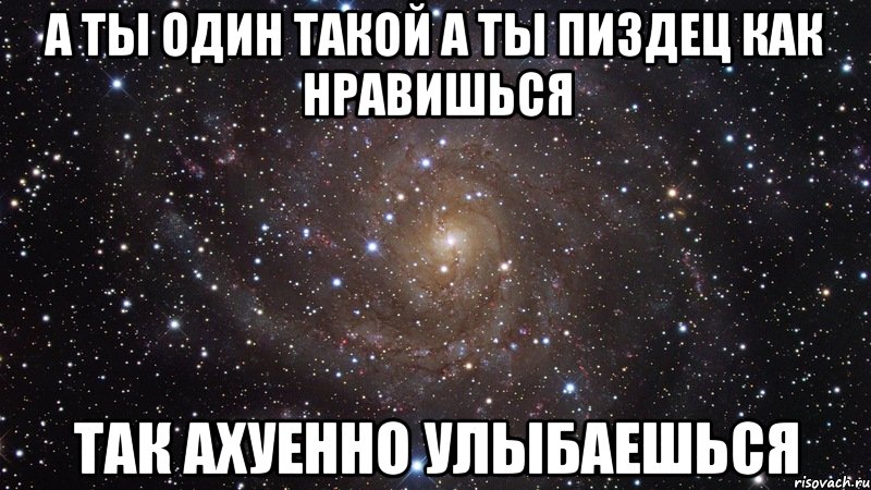 А ты один такой А ты пиздец как нравишься Так ахуенно улыбаешься, Мем  Космос (офигенно)