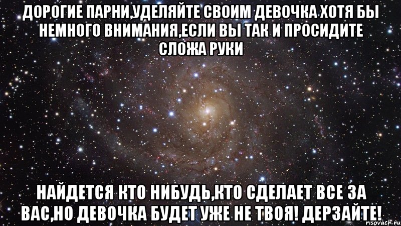 Дорогие парни,уделяйте своим девочка хотя бы немного внимания,если вы так и просидите сложа руки найдется кто нибудь,кто сделает все за вас,но девочка будет уже не твоя! Дерзайте!, Мем  Космос (офигенно)