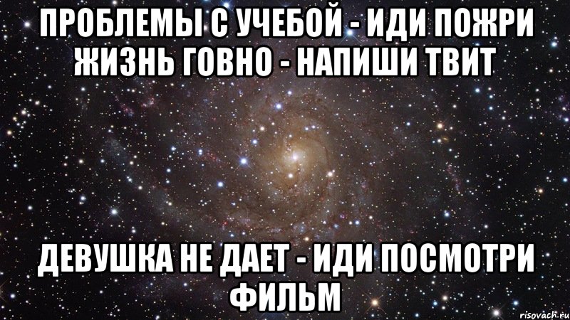 Проблемы с учебой - иди пожри Жизнь говно - напиши твит Девушка не дает - иди посмотри фильм, Мем  Космос (офигенно)