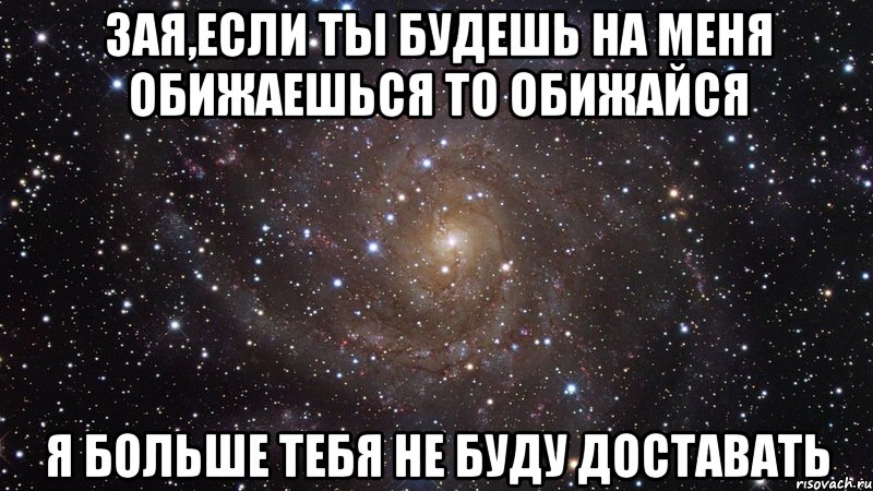 зая,если ты будешь на меня обижаешься то обижайся я больше тебя не буду доставать, Мем  Космос (офигенно)