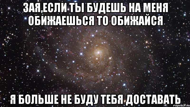 зая,если ты будешь на меня обижаешься то обижайся я больше не буду тебя доставать, Мем  Космос (офигенно)