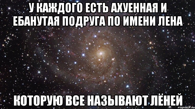 у каждого есть ахуенная и ебанутая подруга по имени лена которую все называют лёней, Мем  Космос (офигенно)