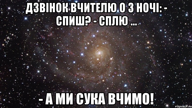 Дзвінок вчителю о 3 ночі: - Спиш? - Сплю ... - А ми сука вчимо!, Мем  Космос (офигенно)